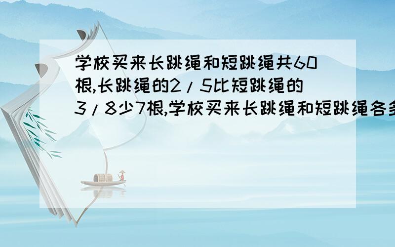 学校买来长跳绳和短跳绳共60根,长跳绳的2/5比短跳绳的3/8少7根,学校买来长跳绳和短跳绳各多少根?【方程解】