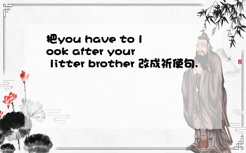 把you have to look after your litter brother 改成祈使句.