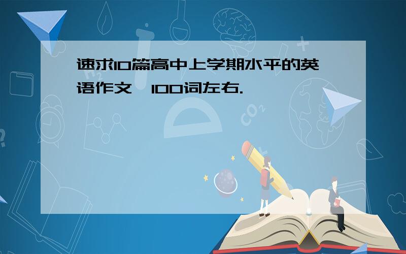 速求10篇高中上学期水平的英语作文,100词左右.