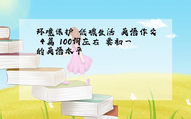 环境保护 低碳生活 英语作文 4篇 100词左右 要初一的英语水平