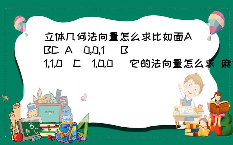 立体几何法向量怎么求比如面ABC A(0,0,1) B（1,1,0）C（1,0,0） 它的法向量怎么求 麻烦把怎么设 设