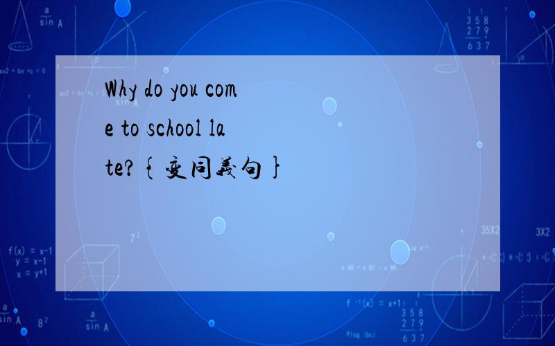 Why do you come to school late?{变同义句}