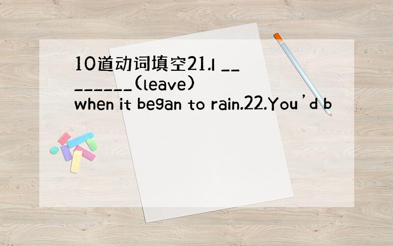 10道动词填空21.I ________(leave) when it began to rain.22.You’d b