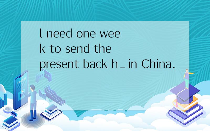 l need one week to send the present back h＿in China.