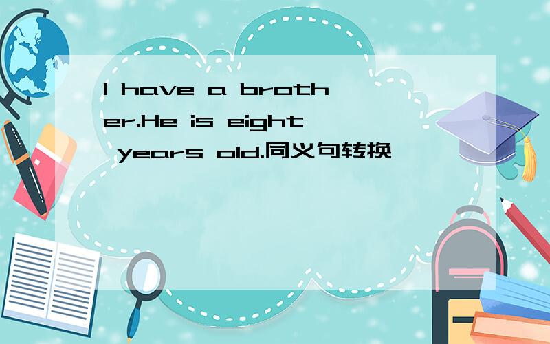 I have a brother.He is eight years old.同义句转换