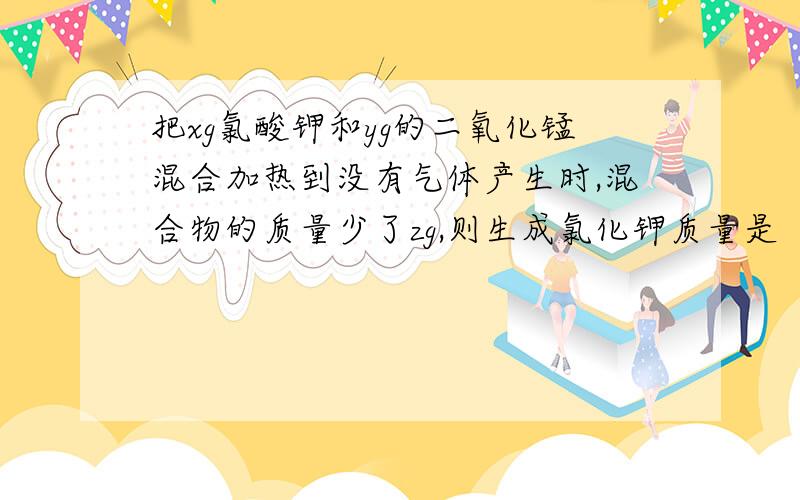 把xg氯酸钾和yg的二氧化锰混合加热到没有气体产生时,混合物的质量少了zg,则生成氯化钾质量是