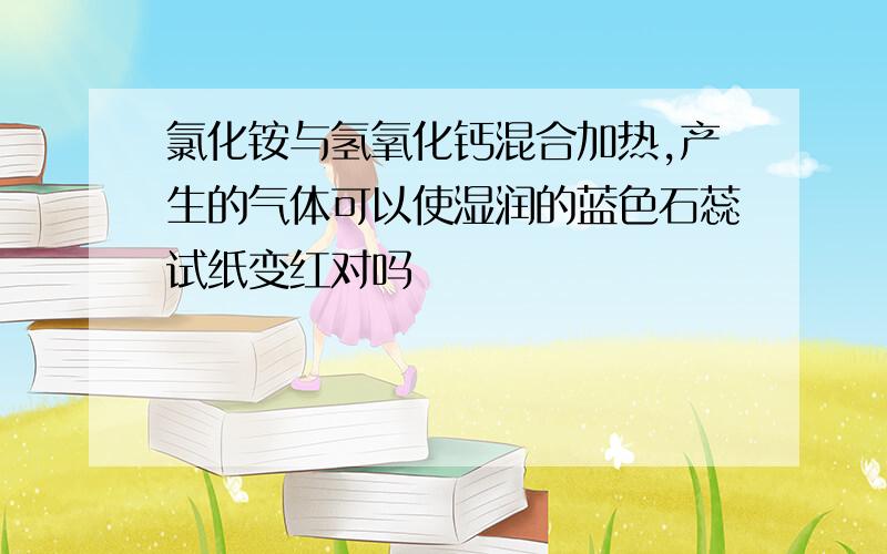 氯化铵与氢氧化钙混合加热,产生的气体可以使湿润的蓝色石蕊试纸变红对吗