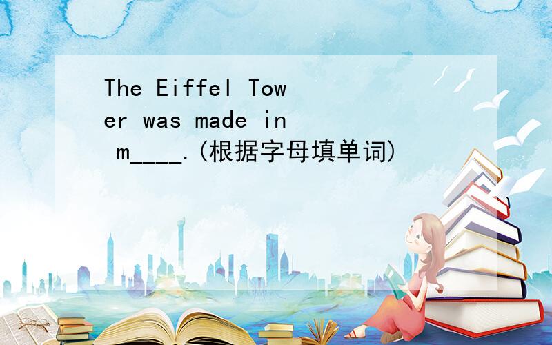 The Eiffel Tower was made in m____.(根据字母填单词)