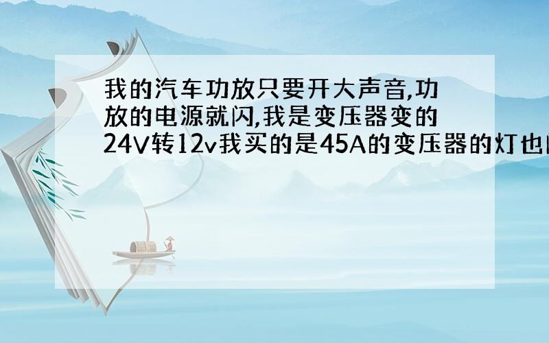 我的汽车功放只要开大声音,功放的电源就闪,我是变压器变的24V转12v我买的是45A的变压器的灯也闪 什么问