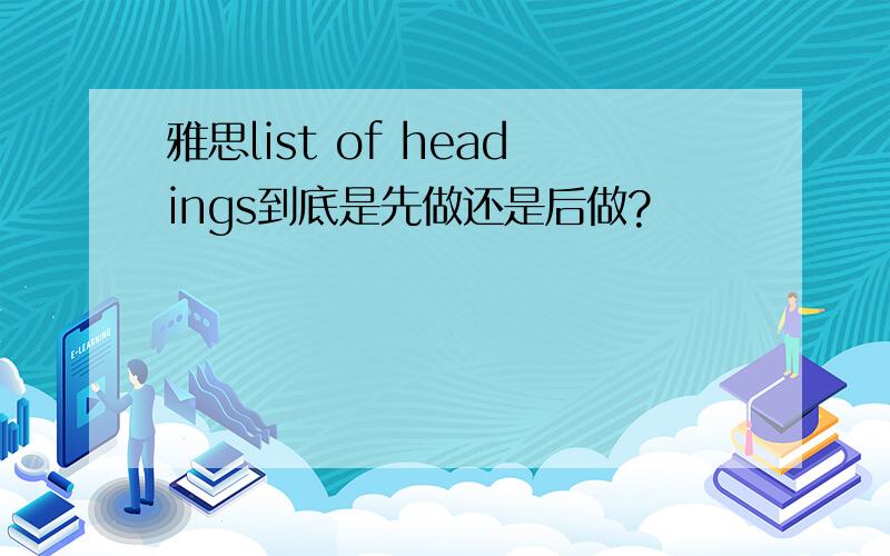 雅思list of headings到底是先做还是后做?