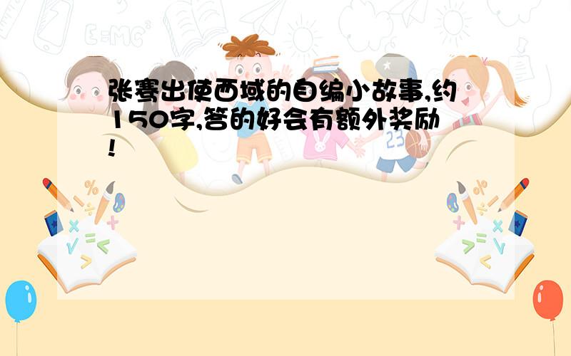 张骞出使西域的自编小故事,约150字,答的好会有额外奖励!