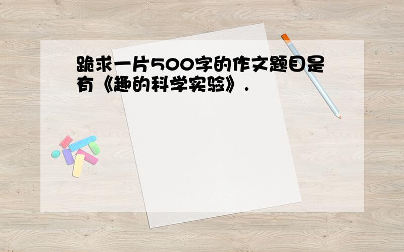 跪求一片500字的作文题目是有《趣的科学实验》.