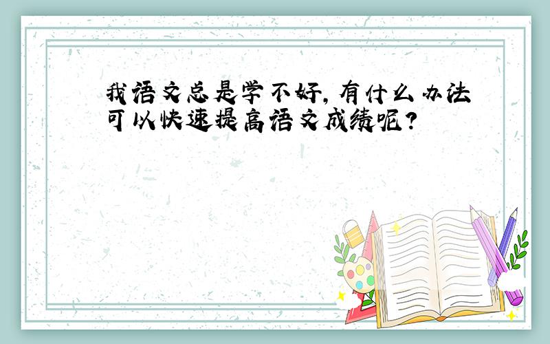 我语文总是学不好,有什么办法可以快速提高语文成绩呢?