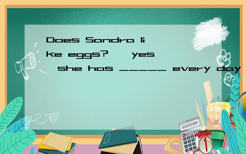 Does Sandra like eggs?——yes ,she has _____ every day