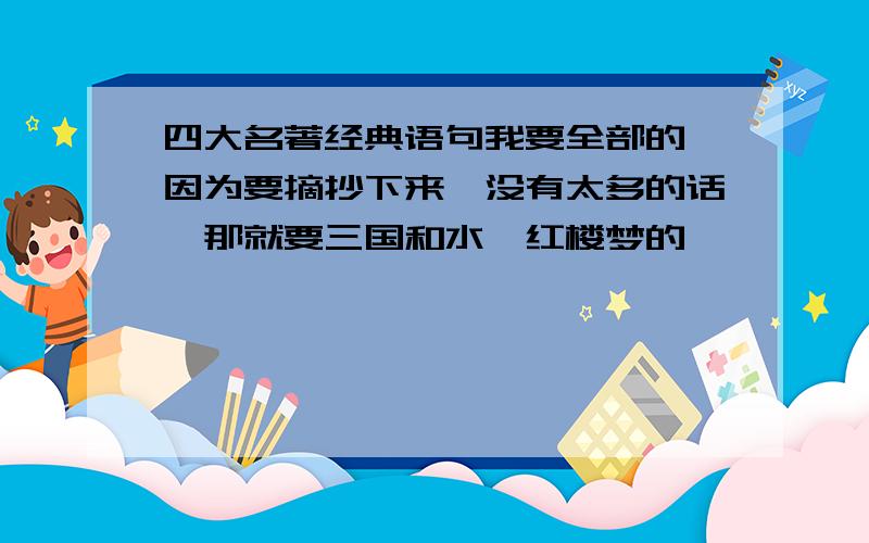 四大名著经典语句我要全部的,因为要摘抄下来,没有太多的话,那就要三国和水浒红楼梦的`