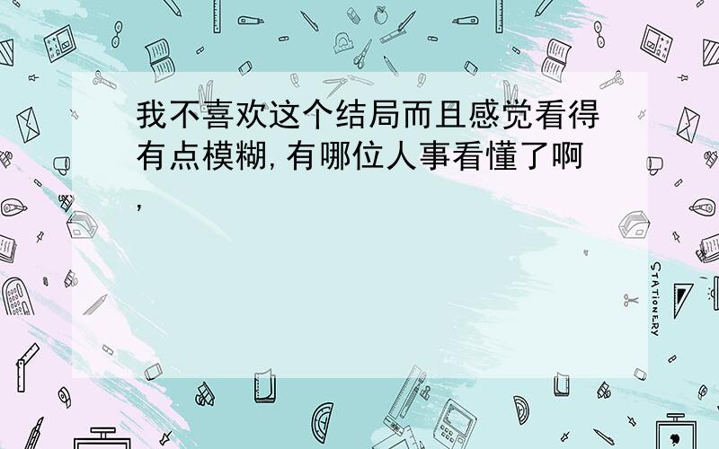 我不喜欢这个结局而且感觉看得有点模糊,有哪位人事看懂了啊,