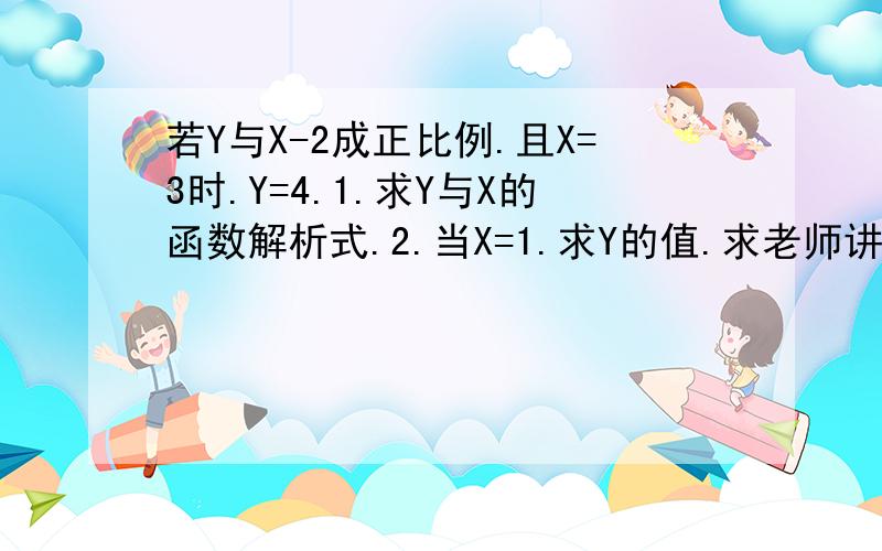 若Y与X-2成正比例.且X=3时.Y=4.1.求Y与X的函数解析式.2.当X=1.求Y的值.求老师讲解.