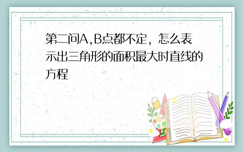 第二问A,B点都不定，怎么表示出三角形的面积最大时直线的方程