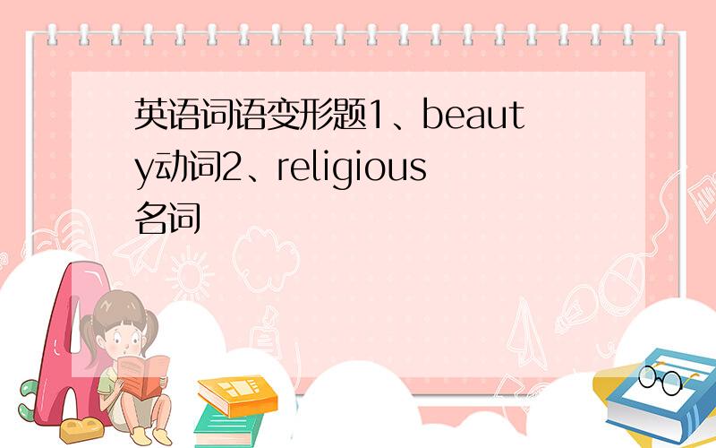 英语词语变形题1、beauty动词2、religious名词