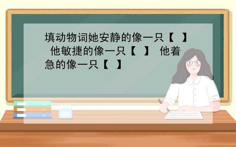 填动物词她安静的像一只【 】 他敏捷的像一只【 】 他着急的像一只【 】