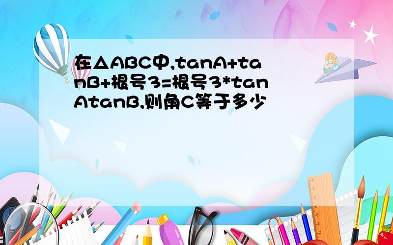 在△ABC中,tanA+tanB+根号3=根号3*tanAtanB,则角C等于多少