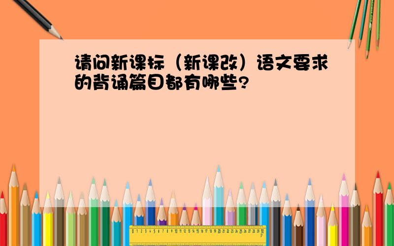 请问新课标（新课改）语文要求的背诵篇目都有哪些?