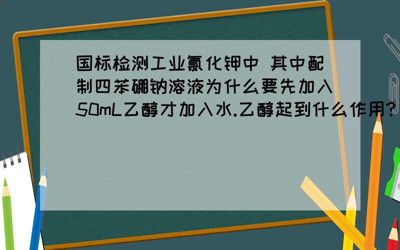 国标检测工业氯化钾中 其中配制四苯硼钠溶液为什么要先加入50mL乙醇才加入水.乙醇起到什么作用?