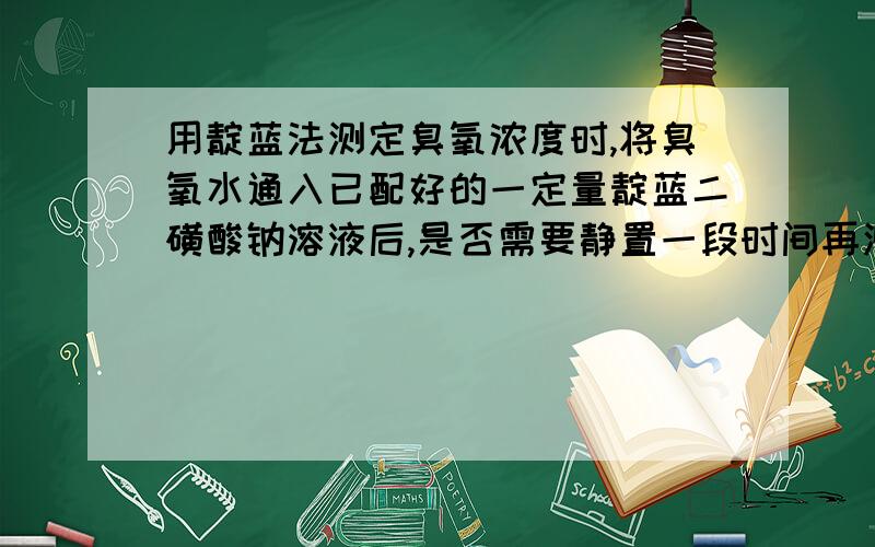 用靛蓝法测定臭氧浓度时,将臭氧水通入已配好的一定量靛蓝二磺酸钠溶液后,是否需要静置一段时间再测?