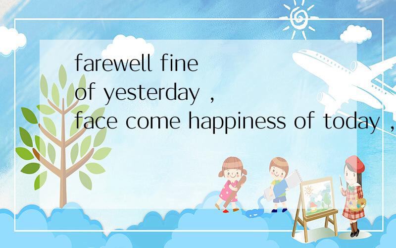 farewell fine of yesterday ,face come happiness of today ,ou