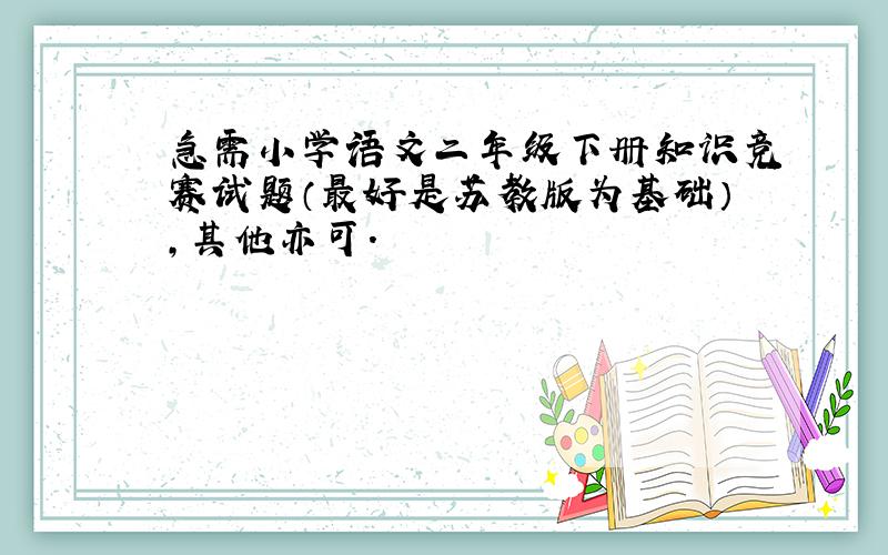 急需小学语文二年级下册知识竞赛试题（最好是苏教版为基础）,其他亦可.