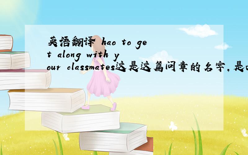 英语翻译 hao to get along with your classmates这是这篇问章的名字,是西城探究学习诊