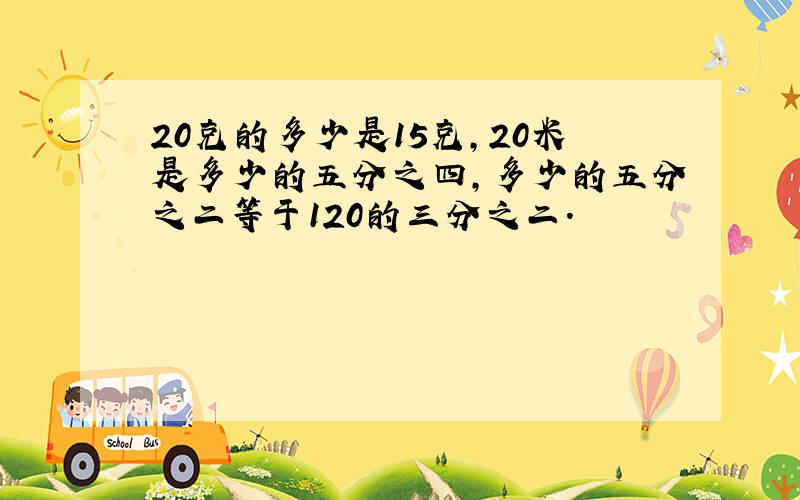 20克的多少是15克,20米是多少的五分之四,多少的五分之二等于120的三分之二.