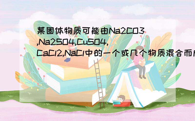 某固体物质可能由Na2CO3,Na2SO4,CuSO4,CaCl2,NaCl中的一个或几个物质混合而成为检验它们,做了以