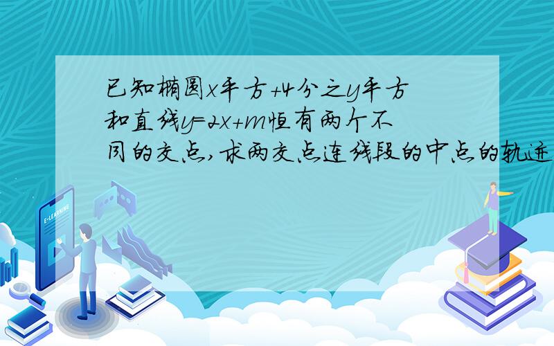 已知椭圆x平方+4分之y平方和直线y=2x+m恒有两个不同的交点,求两交点连线段的中点的轨迹方程