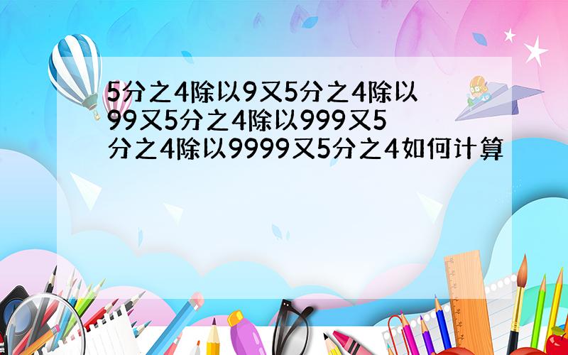 5分之4除以9又5分之4除以99又5分之4除以999又5分之4除以9999又5分之4如何计算