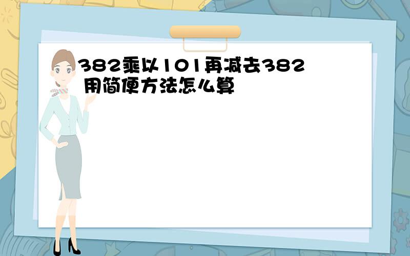 382乘以101再减去382 用简便方法怎么算