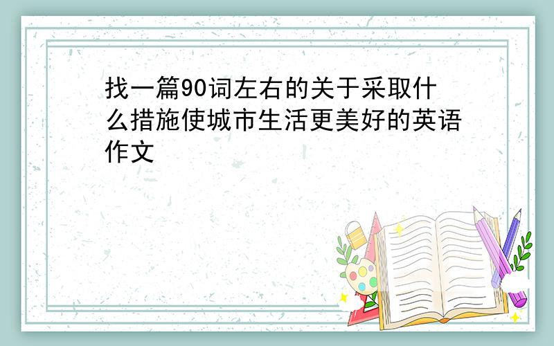 找一篇90词左右的关于采取什么措施使城市生活更美好的英语作文