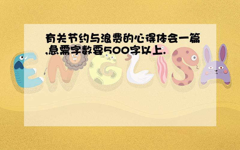 有关节约与浪费的心得体会一篇,急需字数要500字以上.