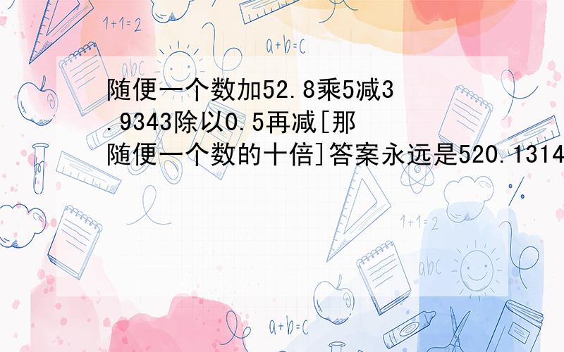 随便一个数加52.8乘5减3.9343除以0.5再减[那随便一个数的十倍]答案永远是520.1314,你们相信吗?