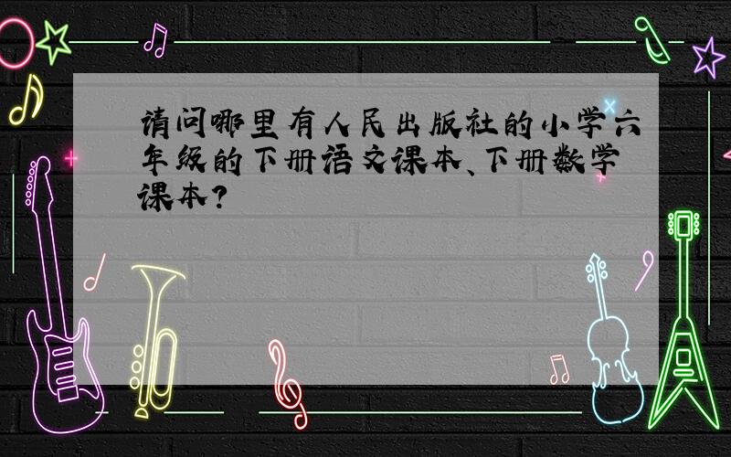 请问哪里有人民出版社的小学六年级的下册语文课本、下册数学课本?