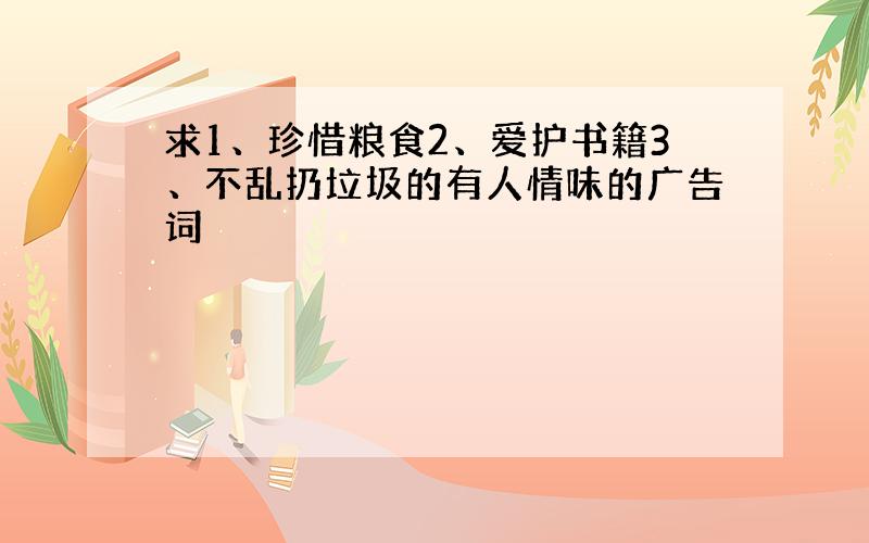 求1、珍惜粮食2、爱护书籍3、不乱扔垃圾的有人情味的广告词