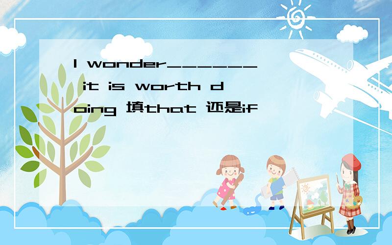 I wonder______ it is worth doing 填that 还是if