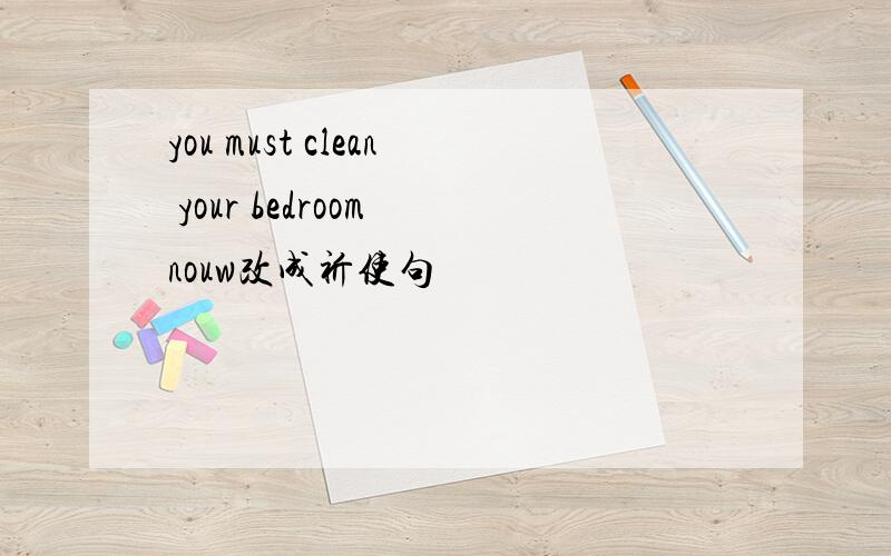 you must clean your bedroom nouw改成祈使句