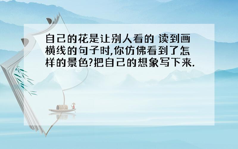 自己的花是让别人看的 读到画横线的句子时,你仿佛看到了怎样的景色?把自己的想象写下来.