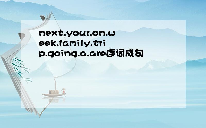 next.your.on.week.family.trip.going.a.are连词成句