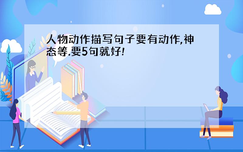 人物动作描写句子要有动作,神态等.要5句就好!