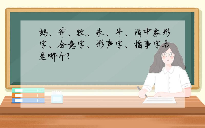 蚂、斧、牧、未、牛、清中象形字、会意字、形声字、指事字各是哪个?