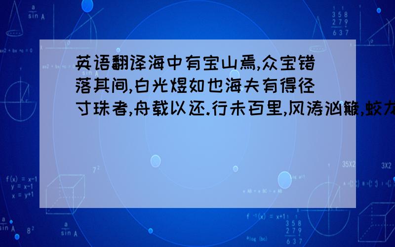 英语翻译海中有宝山焉,众宝错落其间,白光煜如也海夫有得径寸珠者,舟载以还.行未百里,风涛汹簸,蛟龙出没可怖.舟子告曰：“