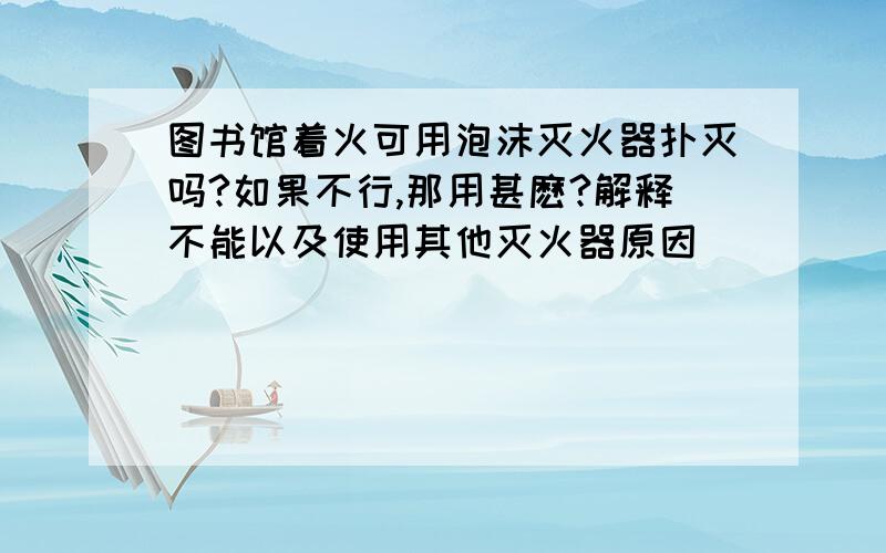 图书馆着火可用泡沫灭火器扑灭吗?如果不行,那用甚麽?解释不能以及使用其他灭火器原因