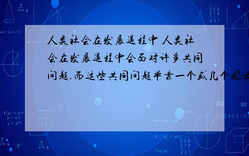 人类社会在发展过程中 人类社会在发展过程中会面对许多共同问题.而这些共同问题单靠一个或几个国家已经不能完全解决,这就需要